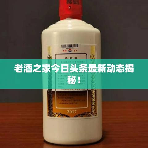 老酒之家今日头条最新动态揭秘！