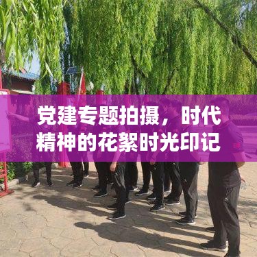 党建专题拍摄，时代精神的花絮时光印记