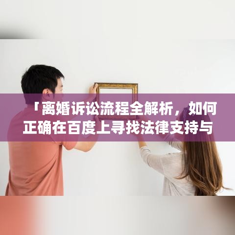 「离婚诉讼流程全解析，如何正确在百度上寻找法律支持与指导」