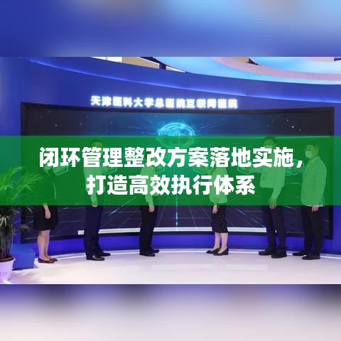 闭环管理整改方案落地实施，打造高效执行体系