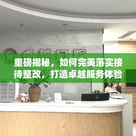 重磅揭秘，如何完美落实接待整改，打造卓越服务体验！