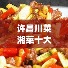 许昌川菜湘菜十大热门美食排名，必尝佳肴之旅