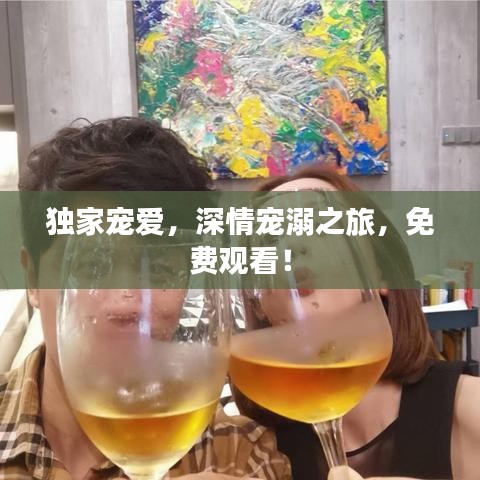 独家宠爱，深情宠溺之旅，免费观看！