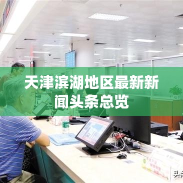天津滨湖地区最新新闻头条总览