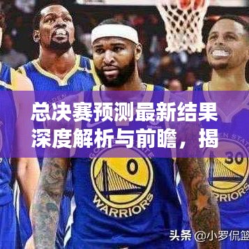总决赛预测最新结果深度解析与前瞻，揭秘胜负走向！
