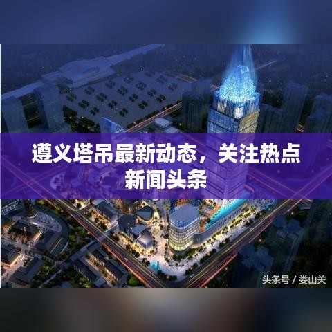 遵义塔吊最新动态，关注热点新闻头条
