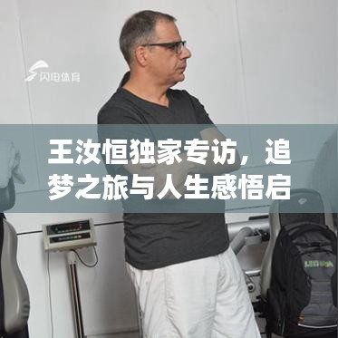 王汝恒独家专访，追梦之旅与人生感悟启示