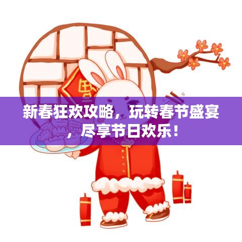 新春狂欢攻略，玩转春节盛宴，尽享节日欢乐！