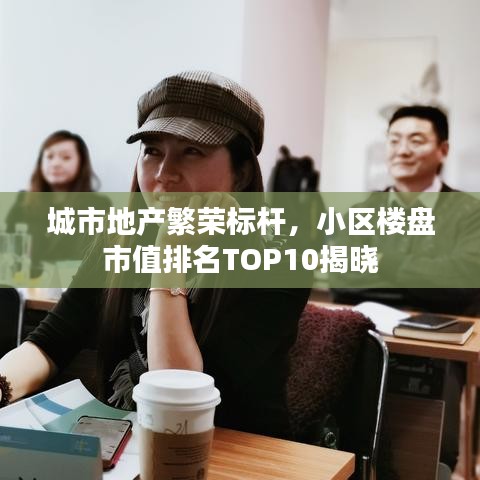 城市地产繁荣标杆，小区楼盘市值排名TOP10揭晓