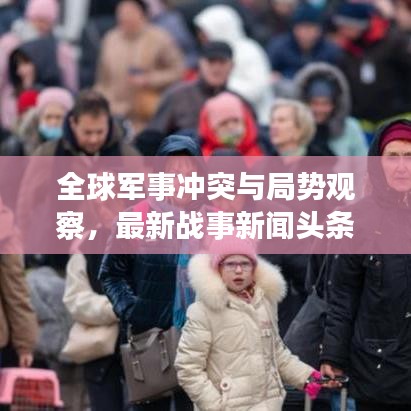 全球军事冲突与局势观察，最新战事新闻头条速递