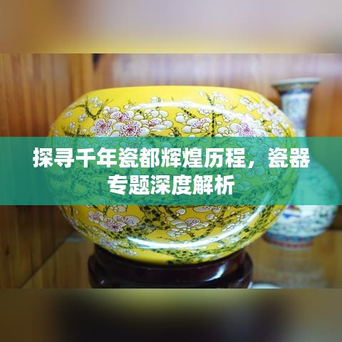探寻千年瓷都辉煌历程，瓷器专题深度解析