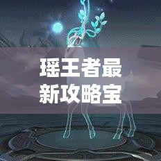 瑶王者最新攻略宝典，全方位指南助你成为顶尖玩家！