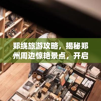 郑绕旅游攻略，揭秘郑州周边惊艳景点，开启精彩之旅！