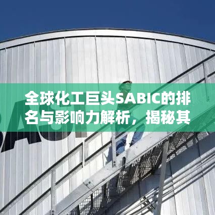 全球化工巨头SABIC的排名与影响力解析，揭秘其在世界化工领域的领导地位