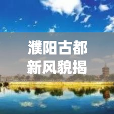 濮阳古都新风貌揭秘，大唐新闻头条带您领略时代变迁的魅力