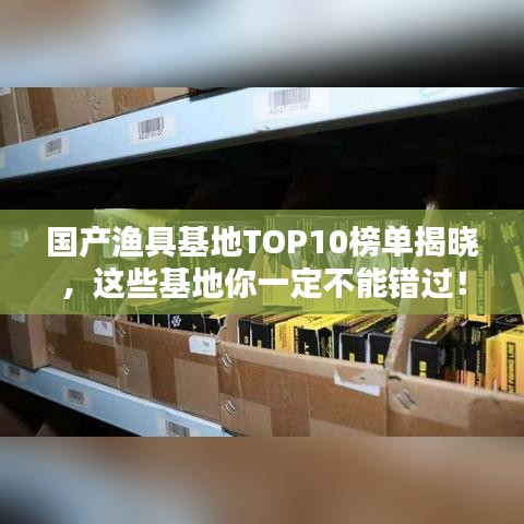 国产渔具基地TOP10榜单揭晓，这些基地你一定不能错过！