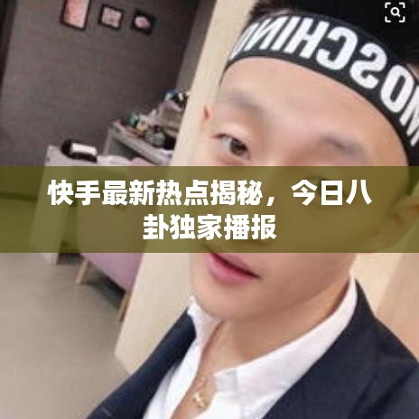 快手最新热点揭秘，今日八卦独家播报