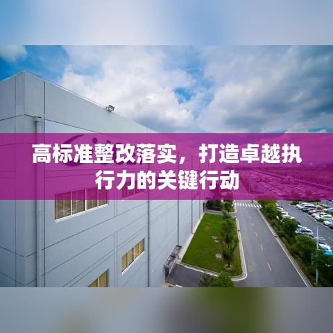 高标准整改落实，打造卓越执行力的关键行动