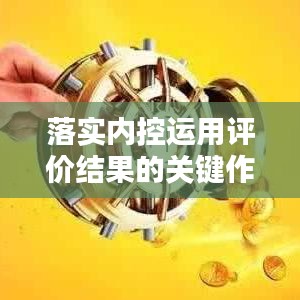 落实内控运用评价结果的关键作用与策略