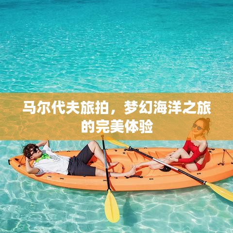 马尔代夫旅拍，梦幻海洋之旅的完美体验