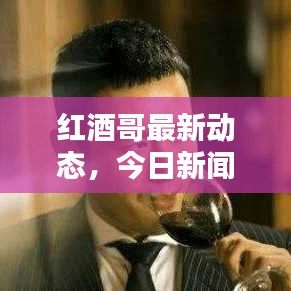 红酒哥最新动态，今日新闻头条揭秘