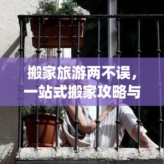 搬家旅游两不误，一站式搬家攻略与旅游推荐，让生活休闲更轻松！
